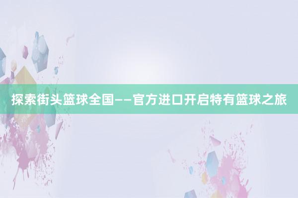 探索街头篮球全国——官方进口开启特有篮球之旅