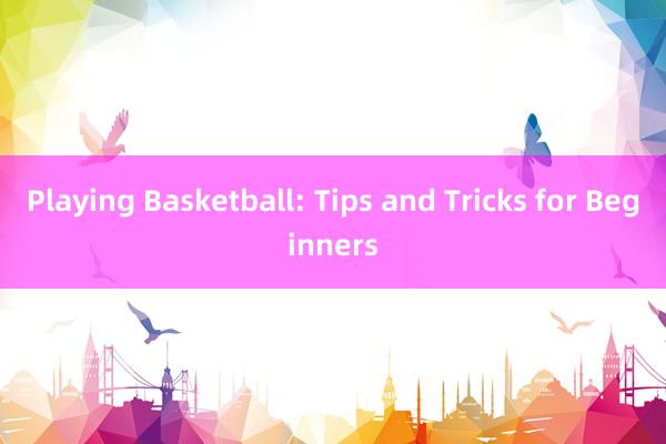 Playing Basketball: Tips and Tricks for Beginners